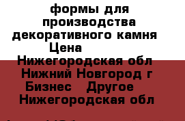 формы для производства декоративного камня › Цена ­ 1 800 - Нижегородская обл., Нижний Новгород г. Бизнес » Другое   . Нижегородская обл.